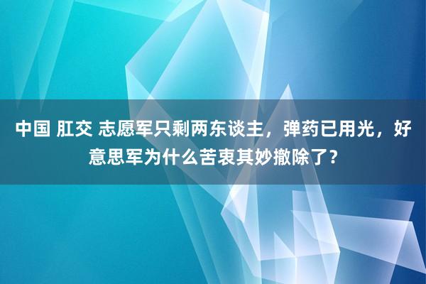 中国 肛交 志愿军只剩两东谈主，弹药已用光，好意思军为什么苦衷其妙撤除了？