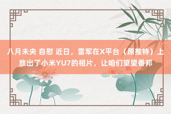 八月未央 自慰 近日，雷军在X平台（原推特）上放出了小米YU7的相片，让咱们望望番邦