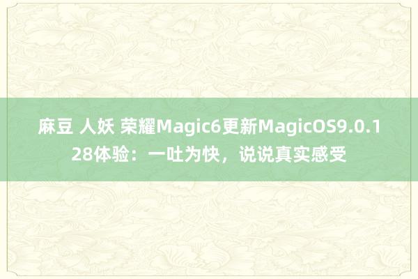 麻豆 人妖 荣耀Magic6更新MagicOS9.0.128体验：一吐为快，说说真实感受