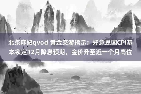 北条麻妃qvod 黄金交游指示：好意思国CPI基本锁定12月降息预期，金价升至近一个月高位