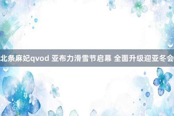 北条麻妃qvod 亚布力滑雪节启幕 全面升级迎亚冬会