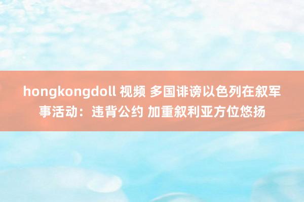 hongkongdoll 视频 多国诽谤以色列在叙军事活动：违背公约 加重叙利亚方位悠扬