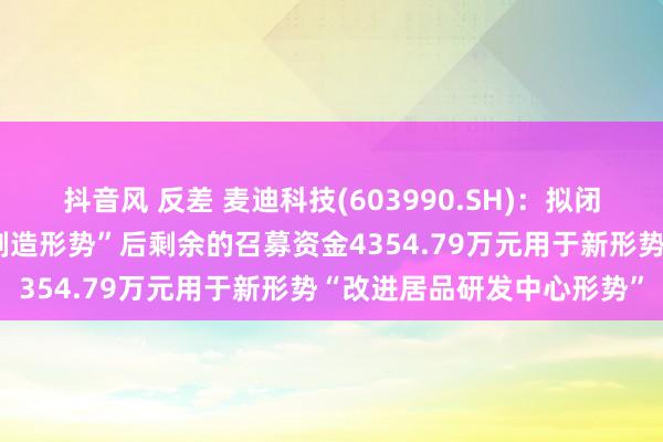 抖音风 反差 麦迪科技(603990.SH)：拟闭幕“高效太阳能电板智能制造形势”后剩余的召募资金4354.79万元用于新形势“改进居品研发中心形势”