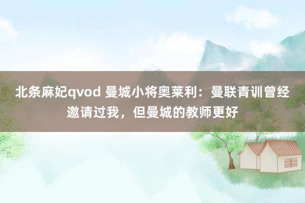 北条麻妃qvod 曼城小将奥莱利：曼联青训曾经邀请过我，但曼城的教师更好