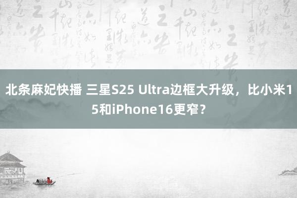 北条麻妃快播 三星S25 Ultra边框大升级，比小米15和iPhone16更窄？