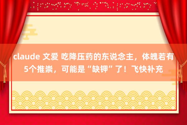 claude 文爱 吃降压药的东说念主，体魄若有5个推崇，可能是“缺钾”了！飞快补充