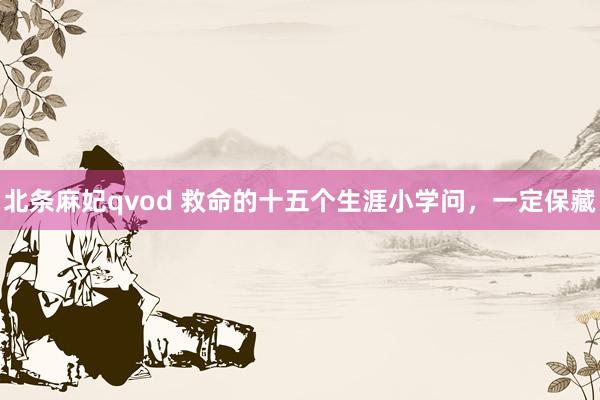 北条麻妃qvod 救命的十五个生涯小学问，一定保藏