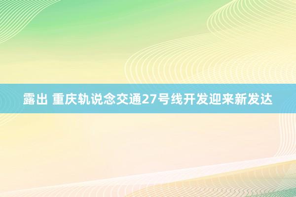 露出 重庆轨说念交通27号线开发迎来新发达