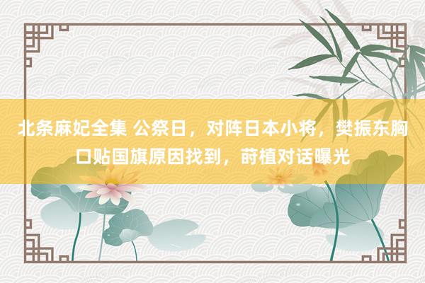 北条麻妃全集 公祭日，对阵日本小将，樊振东胸口贴国旗原因找到，莳植对话曝光