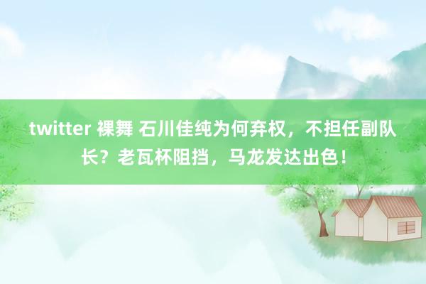 twitter 裸舞 石川佳纯为何弃权，不担任副队长？老瓦杯阻挡，马龙发达出色！