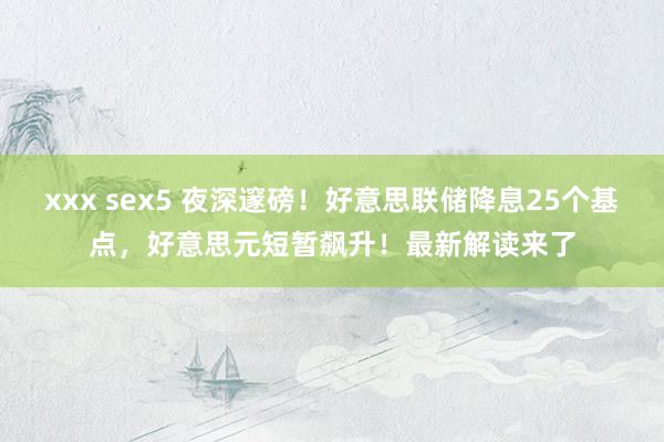 xxx sex5 夜深邃磅！好意思联储降息25个基点，好意思元短暂飙升！最新解读来了