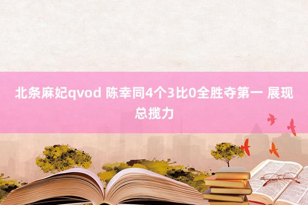 北条麻妃qvod 陈幸同4个3比0全胜夺第一 展现总揽力