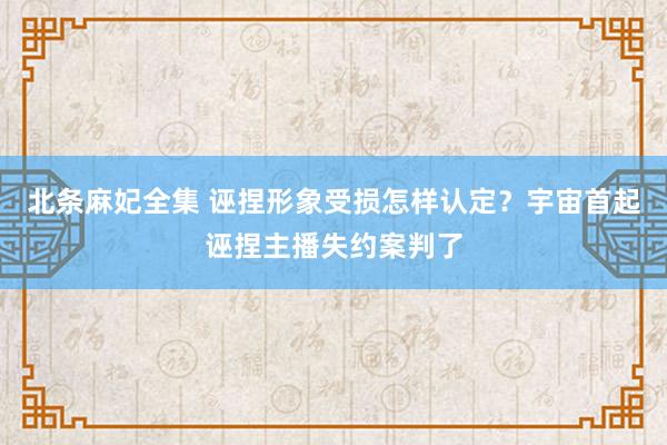 北条麻妃全集 诬捏形象受损怎样认定？宇宙首起诬捏主播失约案判了