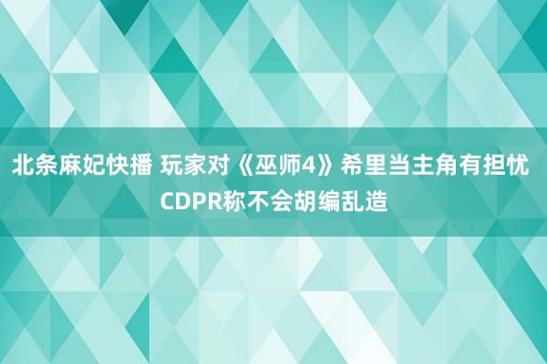 北条麻妃快播 玩家对《巫师4》希里当主角有担忧 CDPR称不会胡编乱造