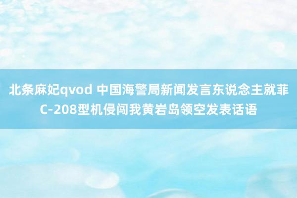 北条麻妃qvod 中国海警局新闻发言东说念主就菲C-208型机侵闯我黄岩岛领空发表话语