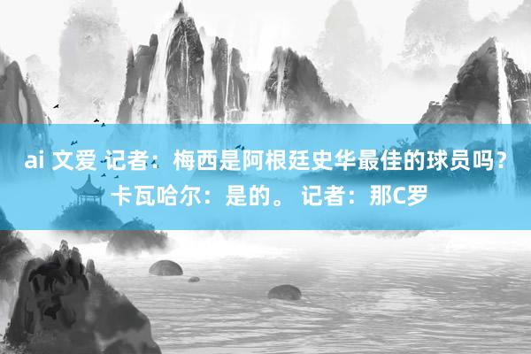 ai 文爱 记者：梅西是阿根廷史华最佳的球员吗？ 卡瓦哈尔：是的。 记者：那C罗