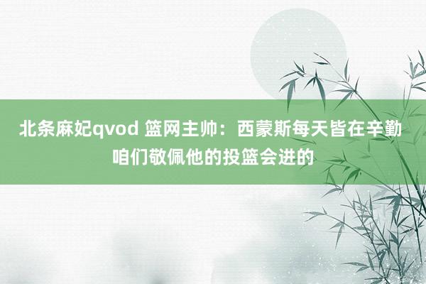 北条麻妃qvod 篮网主帅：西蒙斯每天皆在辛勤 咱们敬佩他的投篮会进的