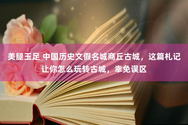 美腿玉足 中国历史文假名城商丘古城，这篇札记让你怎么玩转古城，幸免误区