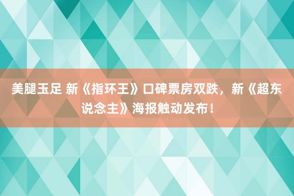 美腿玉足 新《指环王》口碑票房双跌，新《超东说念主》海报触动发布！