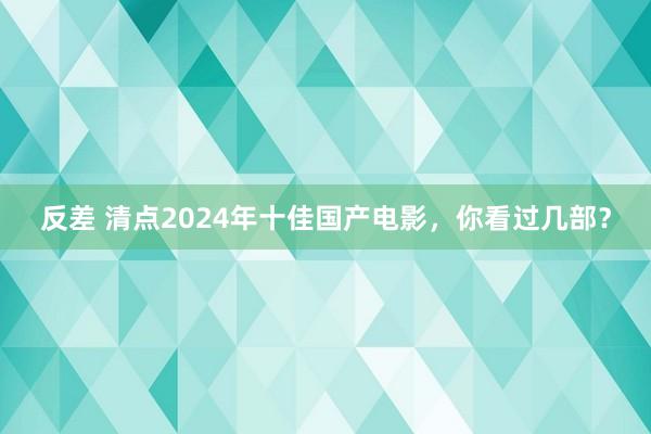 反差 清点2024年十佳国产电影，你看过几部？