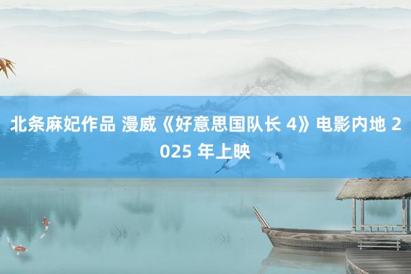 北条麻妃作品 漫威《好意思国队长 4》电影内地 2025 年上映