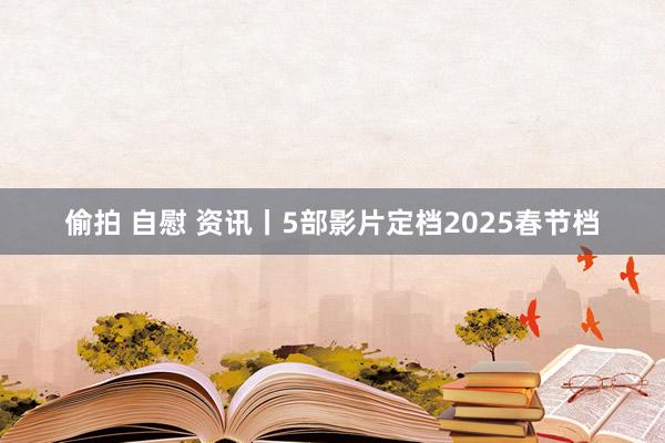 偷拍 自慰 资讯丨5部影片定档2025春节档