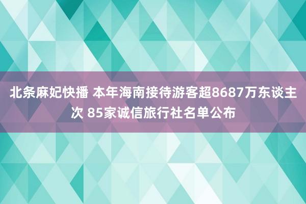 北条麻妃快播 本年海南接待游客超8687万东谈主次 85家诚信旅行社名单公布