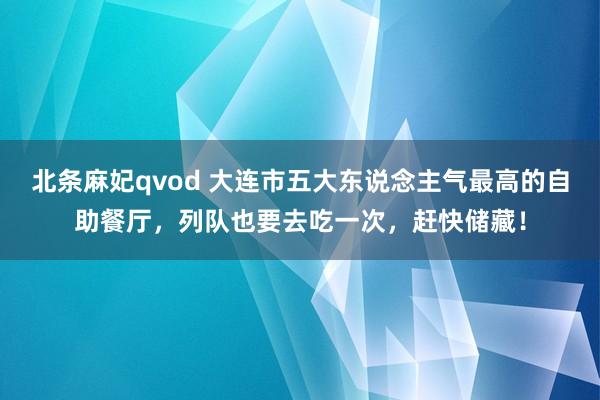 北条麻妃qvod 大连市五大东说念主气最高的自助餐厅，列队也要去吃一次，赶快储藏！