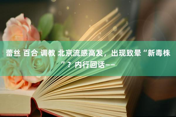 蕾丝 百合 调教 北京流感高发，出现致晕“新毒株”？内行回话——