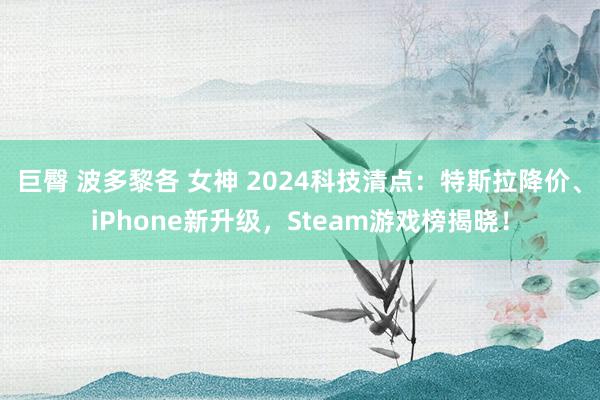 巨臀 波多黎各 女神 2024科技清点：特斯拉降价、iPhone新升级，Steam游戏榜揭晓！