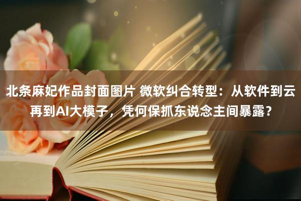 北条麻妃作品封面图片 微软纠合转型：从软件到云再到AI大模子，凭何保抓东说念主间暴露？