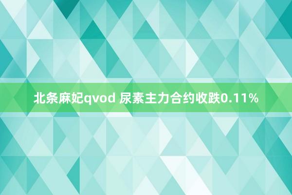 北条麻妃qvod 尿素主力合约收跌0.11%