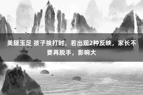 美腿玉足 孩子挨打时，若出现2种反映，家长不要再脱手，影响大