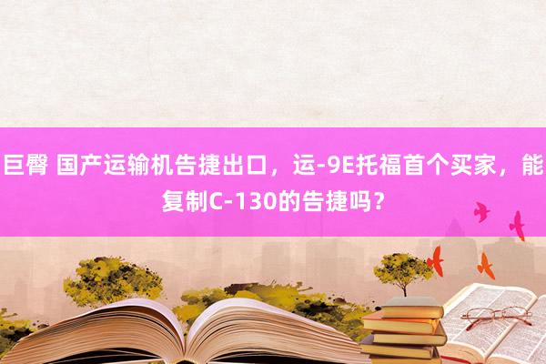 巨臀 国产运输机告捷出口，运-9E托福首个买家，能复制C-130的告捷吗？