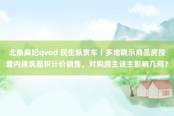 北条麻妃qvod 民生纵贯车丨多地晓示商品房按套内建筑面积计价销售，对购房主谈主影响几何？