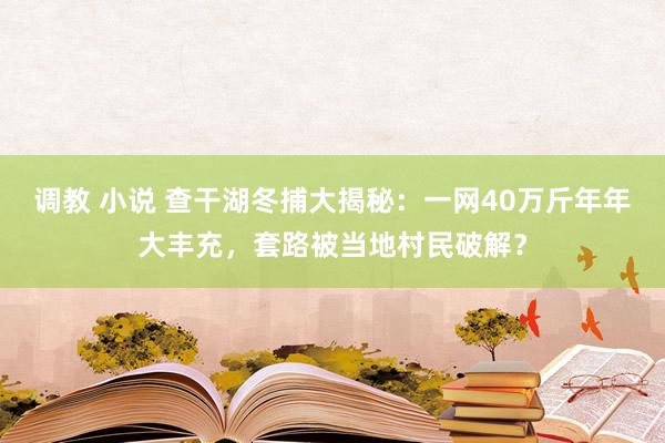 调教 小说 查干湖冬捕大揭秘：一网40万斤年年大丰充，套路被当地村民破解？