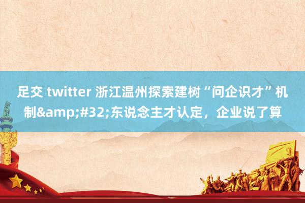 足交 twitter 浙江温州探索建树“问企识才”机制&#32;东说念主才认定，企业说了算