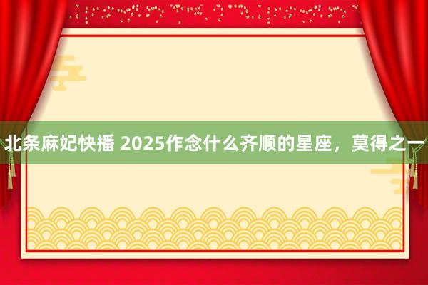 北条麻妃快播 2025作念什么齐顺的星座，莫得之一