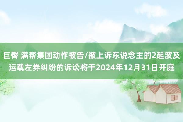 巨臀 满帮集团动作被告/被上诉东说念主的2起波及运载左券纠纷的诉讼将于2024年12月31日开庭