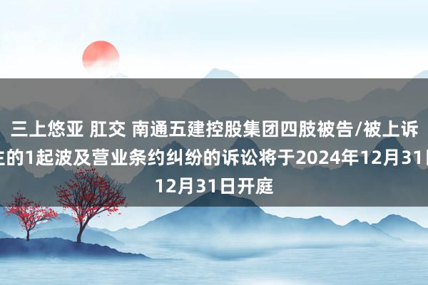 三上悠亚 肛交 南通五建控股集团四肢被告/被上诉东谈主的1起波及营业条约纠纷的诉讼将于2024年12月31日开庭