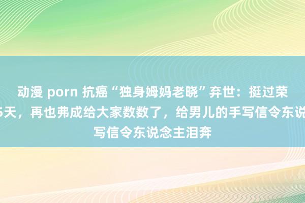 动漫 porn 抗癌“独身姆妈老晓”弃世：挺过荣达的2395天，再也弗成给大家数数了，给男儿的手写信令东说念主泪奔