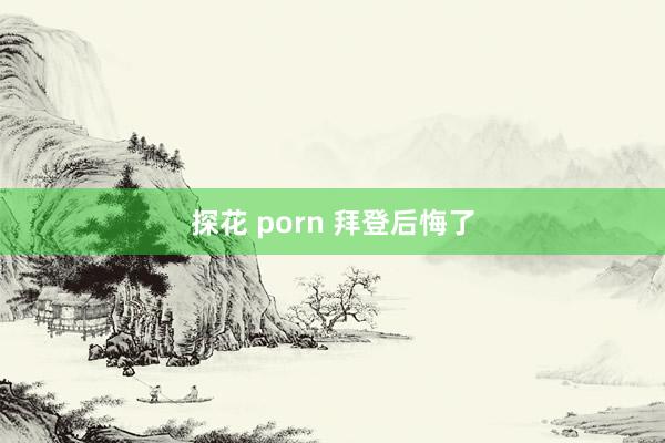 探花 porn 拜登后悔了