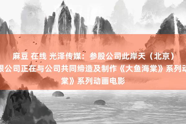 麻豆 在线 光泽传媒：参股公司此岸天（北京）文化有限公司正在与公司共同缔造及制作《大鱼海棠》系列动画电影