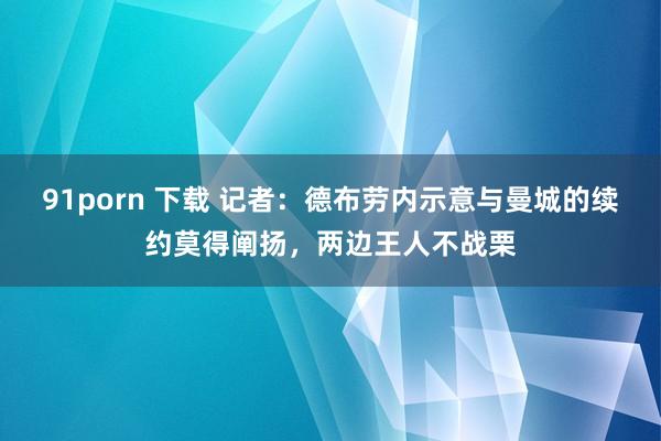 91porn 下载 记者：德布劳内示意与曼城的续约莫得阐扬，两边王人不战栗