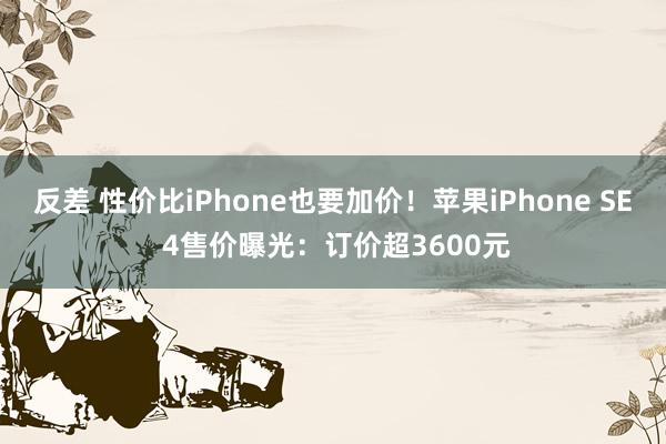 反差 性价比iPhone也要加价！苹果iPhone SE 4售价曝光：订价超3600元