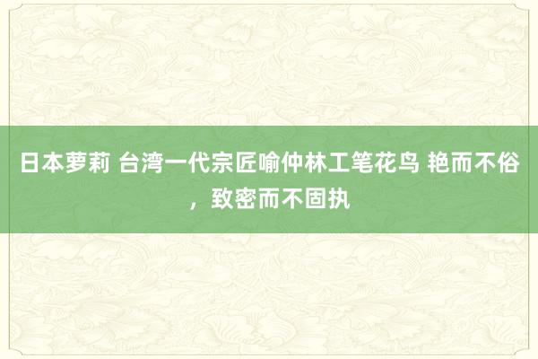 日本萝莉 台湾一代宗匠喻仲林工笔花鸟 艳而不俗，致密而不固执