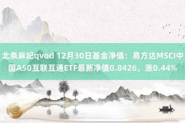 北条麻妃qvod 12月30日基金净值：易方达MSCI中国A50互联互通ETF最新净值0.8426，涨0.44%