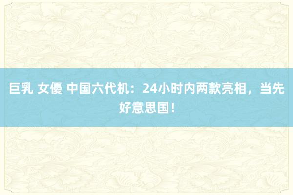 巨乳 女優 中国六代机：24小时内两款亮相，当先好意思国！