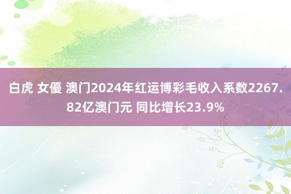 白虎 女優 澳门2024年红运博彩毛收入系数2267.82亿澳门元 同比增长23.9%