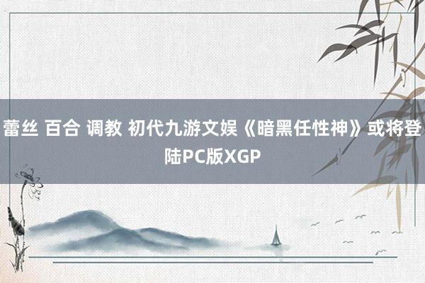 蕾丝 百合 调教 初代九游文娱《暗黑任性神》或将登陆PC版XGP